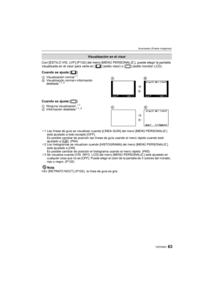 Page 6363VQT2A63
Avanzadas (Grabar imágenes)
Con [ESTILO VIS. LVF] (P132) del menú [MENÚ PERSONALIZ.], puede elegir la pantalla 
visualizada en el visor para verla en [ ] (estilo visor) o [ ] (estilo monitor LCD).
Cuando se ajusta [ ] 
Cuando se ajusta [ ] 
¢1 Las líneas de guía se visualizan cuando [LÍNEA GUÍA] del menú [MENÚ PERSONALIZ.] 
está ajustado a todo excepto [OFF].
Es posible cambiar de posición las líneas de guía usando el menú rápido cuando está 
ajustado a [ ]. (P64)
¢2 Los histogramas se...