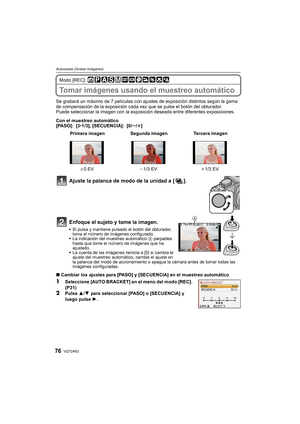 Page 76VQT2A6376
Avanzadas (Grabar imágenes)
Modo [REC]: 
Tomar imágenes usando el muestreo automático
Se grabará un máximo de 7 películas con ajustes de exposición distintos según la gama 
de compensación de la exposición cada vez que se pulse el botón del obturador.
Puede seleccionar la imagen con la exposición deseada entre diferentes exposiciones.
Con el muestreo automático
[PASO]: [3•1/3], [SECUENCIA]: [0/s/r]
Ajuste la palanca de modo de la unidad a [ ].
Enfoque el sujeto y tome la imagen.
Si pulsa y...