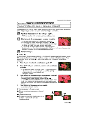 Page 8383VQT2A63
Avanzadas (Grabar imágenes)
Modo [REC]: 
Tomar imágenes con el enfoque manual
Utilice esta función cuando quiere fijar el enfoque o cuando esté determinada la distancia 
entre el objetivo y el sujeto y no quiere activar el enfoque automático.
Ajuste el disco de modo del enfoque a [MF].
[ ] se visualiza en la pantalla durante unos 5 segundos.
Gire la rueda de enfoque para enfocar el sujeto.
La pantalla se ampliará unas 5 veces como ayuda MF.
El área ampliada puede desplazarse pulsando 3/4/2/1....