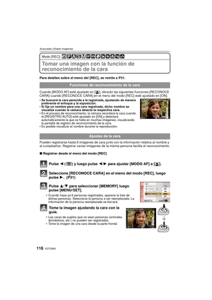 Page 116VQT2A63116
Avanzadas (Grabar imágenes)
Modo [REC]: 
Tomar una imagen con la función de 
reconocimiento de la cara 
Para detalles sobre el menú del [REC], se remite a P31.
Cuando [MODO AF] esté ajustado en [ š], obrarán las siguientes funciones [RECONOCE 
CARA] cuando [RECONOCE CARA] en el menú del modo [REC] esté ajustado en [ON].
 Se buscará la cara parecida a la registrada, ajustando de manera 
preferente el enfoque y la exposición.
 Si fija un nombre para una cara registrada, dicho nombre se...
