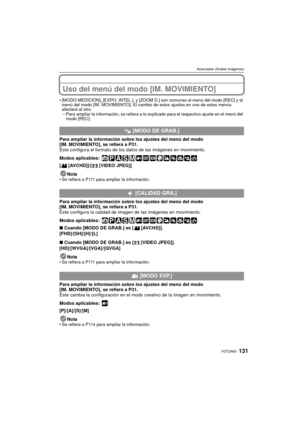 Page 131131VQT2A63
Avanzadas (Grabar imágenes)
Uso del menú del modo [IM. MOVIMIENTO]
[MODO MEDICIÓN], [EXPO. INTEL.], y [ZOOM D.] son comunes al menú del modo [REC] y al 
menú del modo [IM. MOVIMIENTO]. El cambio de estos ajustes en uno de estos menús 
afectará al otro.
– Para ampliar la información, se refiera a lo explicado para el respectivo ajuste en el menú del 
modo [REC].
Para ampliar la información sobre los ajustes del menú del modo 
[IM. MOVIMIENTO], se refiera a P31.
Éste configura el formato de los...