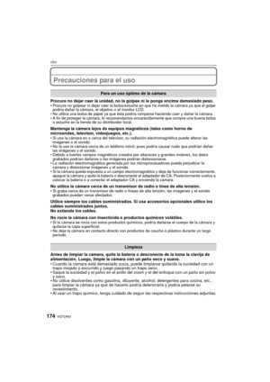 Page 174VQT2A63174
Otro
Precauciones para el uso
Procure no dejar caer la unidad, no la golpee ni le ponga encima demasiado peso.Procure no golpear ni dejar caer la bolsa/estuche en que ha metido la cámara ya que el golpe 
podría dañar la cámara, el objetivo o el monitor LCD.
 No utilice una bolsa de papel ya que ésta podría romperse haciendo caer y dañar la cámara.
 A fin de proteger la cámara, le recomendamos encarecidamente que compre una buena bolsa 
o estuche en la tienda de su distribuidor local.
Mantenga...