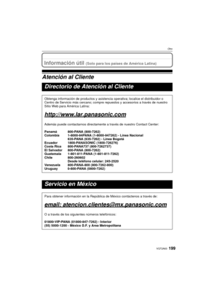 Page 199199VQT2A63
Otro
Información útil (Solo para los países de América Latina)
Atención al Cliente
Directorio de Atención al Cliente
Obtenga información de productos y asistencia operativa; localice el distribuidor o 
Centro de Servicio más cercano; compre repuestos y accesorios a través de nuestro 
Sitio Web para América Latina:
http://www.lar.panasonic.com
Además puede contactarnos directamente  a través de nuestro Contact Center:
Panamá 800-PANA (800-7262)
Colombia 1-8000-94PANA (1-8000-947262) - Línea...