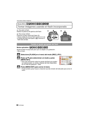 Page 66VQT2A6366
Avanzadas (Grabar imágenes)
Modo [REC]: 
Tomar imágenes usando el flash incorporado
APara abrir el flashDeslice la palanca de apertura del flash.
BPara cerrar el flashPresione el flash hasta que haga clic.Tenga cuidado de cerrar el flash cuando no lo usa.El ajuste del flash está fijado a [ Œ] mientras el 
flash está cerrado.
Modos aplicables: 
Ajuste el flash incorporado para que se adapte a la grabación. Abra el flash.
Seleccione [FLASH] en el menú del modo [REC]. (P31)
Pulse  3/4 para...