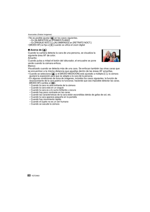 Page 80VQT2A6380
Avanzadas (Grabar imágenes)
No es posible ajustar [š] en los casos siguientes.
– En [ALIMENTOS] en [PRIMER PLANO]
– En [PAISAJE NOCT.]  y [ALUMBRADO] en [RETRATO NOCT.]
 [MODO AF] se fija a [ Ø] cuando se utiliza  el zoom digital
∫Acerca de [ š]
Cuando la camera detecta la cara de una persona, se visualiza la 
siguiente área AF de color.
Amarillo:
Cuando pulsa a mitad el botón del obturador, el encuadre se pone 
verde cuando la cámara enfoca.
Blanco:
Visualizado cuando se detecta más de una...