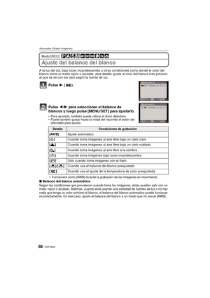 Page 86VQT2A6386
Avanzadas (Grabar imágenes)
Modo [REC]: 
Ajuste del balance del blanco
A la luz del sol, bajo luces incandescentes u otras condiciones como donde el color del 
blanco toma un matiz rojizo o azulado, este detalle ajusta al color del blanco más próximo 
al que se ve con los ojos según la fuente de luz.
Pulse 1 ().
Pulse  2/1 para seleccionar el balance de 
blancos y luego pulse [MENU/SET] para ajustarlo.
 Para ajustarlo, también puede utilizar el disco delantero.
 Puede también pulsar hasta la...