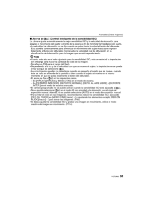 Page 9191VQT2A63
Avanzadas (Grabar imágenes)
∫Acerca de [ ] (Control inteligente de la sensibilidad ISO)La cámara ajusta automáticamente la mejor sensibilidad ISO y la velocidad de obturación para 
adaptar el movimiento del sujeto y el brillo de la escena a fin de minimizar la trepidación del sujeto.
La velocidad de obturación no se fija cuando se pulsa hasta la mitad el botón del obturador. 
Ésta cambia continuamente para armonizar el movimiento del sujeto hasta que se pulse 
totalmente el botón del obturador....