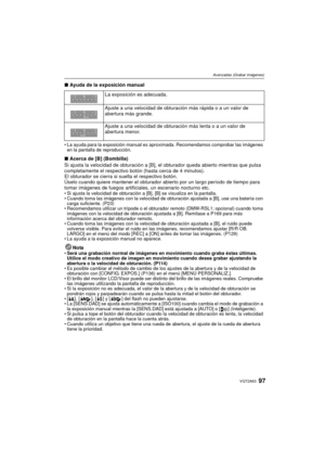 Page 9797VQT2A63
Avanzadas (Grabar imágenes)
∫Ayuda de la exposición manual
La ayuda para la exposición manual es aproximada. Recomendamos comprobar las imágenes 
en la pantalla de reproducción.
∫ Acerca de [B] (Bombilla)
Si ajusta la velocidad de obturación a [B], el obturador queda abierto mientras que pulsa 
completamente el respectivo botón (hasta cerca de 4 minutos).
El obturador se cierra si suelta el respectivo botón.
Úselo cuando quiere mantener el obturador abierto por un largo período de tiempo para...