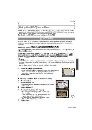 Page 117117VQT3A36
Recording
Using the [REC] Mode Menu
•[FILM MODE], [METERING MODE], [I.DYNAMIC], [EX. TELE CONV.], and [DIGITAL ZOOM] 
are common to both the [REC] Mode menu and [MOTION PICTURE] Mode menu. Changing 
these settings in one of these menus is reflected in other menu.
For details on [REC] Mode menu settings, refer to P55.
You can select up to 10 different color tones and contrasts for the recorded pictures to 
match the recording conditions and aspects, as you would select different films for film...