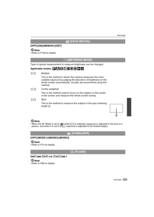 Page 121121VQT3A36
Recording
[OFF]/[ON]/[MEMORY]/[SET]
Note
•
Refer to P108 for details.
Type of optical measurement to measure brightness can be changed.
Applicable modes: 
Note
•
When the AF Mode is set to [ š] while [C] is selected, exposure is adjusted to the face of a 
person, and when it is set to [ ], exposure is adjusted to the locked subject.
[OFF]/[MODE1] /[MODE2] /[MODE3]
Note
•
Refer to P74 for details.
[‡]/[ ]/[‰]/[ ]/[ ]/[ ]
Note
•
Refer to P68 for details.
 [FACE RECOG.]
C  [METERING MODE]
[C ]:...