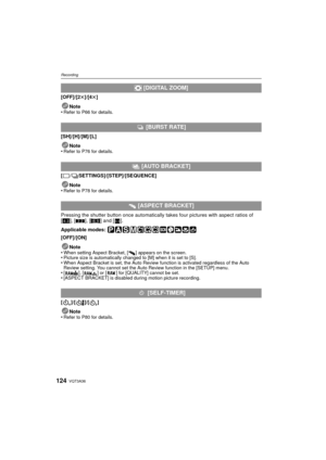 Page 124VQT3A36124
Recording
[OFF]/[2t]/[4t]
Note
•
Refer to P66 for details.
[SH]/[H]/[M]/[L]
Note
•
Refer to P76 for details.
[ / SETTINGS]/[STEP]/[SEQUENCE]
Note
•
Refer to P78 for details.
Pressing the shutter button once automatically  takes four pictures with aspect ratios of 
[ X ], [Y ], [W ] and [ ].
Applicable modes: 
[OFF]/[ON]
Note
•
When setting Aspect Bracket, [ ] appears on the screen.•Picture size is automatically changed to [M] when it is set to [S].•When Aspect Bracket is set, the Auto Review...