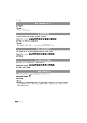 Page 128VQT3A36128
Recording
[OFF]/[ON]Note
•
Refer to P43 for details.
This reduces the wind noise in the audio recording.
Applicable modes: 
[OFF]/[LOW]/[STANDARD]/[HIGH]
Note
•
Sound quality will be different than usual when [WIND CUT] is set.
Set whether or not the mic levels are displayed on the screen.
Applicable modes: 
[OFF]/[ON]
Adjust the sound input level to 4 different levels.
Applicable modes: 
[LEVEL1] to [LEVEL4]
White saturated areas appear blinking in black and white.
Applicable modes:...