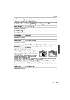 Page 129129VQT3A36
Recording
Perform these settings if you need to.
Using the [CUSTOM] Menu
For details on how to select the [CUSTOM] menu settings, refer to P55.
•
Refer to P104 for details.
•Refer to P17 for details.
•Refer to P65 for details.
•Refer to P64 for details.
•If there are any white saturated areas, we 
recommend compensating the exposure towards 
negative (P75) referring to the histogram (P65) and 
then taking the picture again. It may result in a better 
quality picture.
•There may be white...