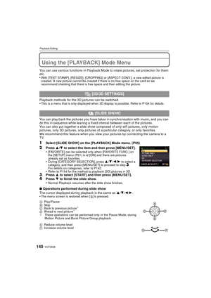 Page 140VQT3A36140
Playback/Editing
Using the [PLAYBACK] Mode Menu
You can use various functions in Playback Mode to rotate pictures, set protection for them 
etc.
•
With [TEXT STAMP], [RESIZE], [CROPPING] or [ASPECT CONV.], a new edited picture is 
created. A new picture cannot be created if there is no free space on the card so we 
recommend checking that there is free space and then editing the picture.
Playback methods for the 3D pictures can be switched.
•This is a menu that is only displayed when 3D...