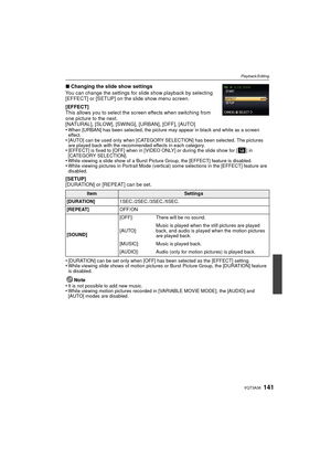 Page 141141VQT3A36
Playback/Editing
∫Changing the slide show settings
You can change the settings for slide show playback by selecting 
[EFFECT] or [SETUP] on the slide show menu screen.
[EFFECT]
This allows you to select the screen effects when switching from 
one picture to the next.
[NATURAL], [SLOW], [SWING], [URBAN], [OFF], [AUTO]
•
When [URBAN] has been selected, the picture may appear in black and white as a screen 
effect.
•[AUTO] can be used only when [CATEGORY SELECTION] has been selected. The pictures...