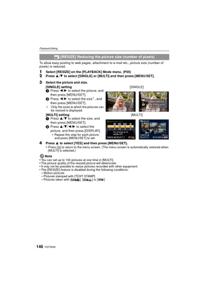 Page 146VQT3A36146
Playback/Editing
To allow easy posting to web pages, attachment to e-mail etc., picture size (number of 
pixels) is reduced.
1Select [RESIZE] on the [PLAYBACK] Mode menu. (P55)2Press  3/4 to select [SINGLE] or [MULTI] and then press [MENU/SET].
4Press  3 to select [YES] and then press [MENU/SET].
•Press [ ‚] to return to the menu screen. (The menu screen is automatically restored when 
[MULTI] is selected.)
Note
•You can set up to 100 pictures at one time in [MULTI].•The picture quality of the...