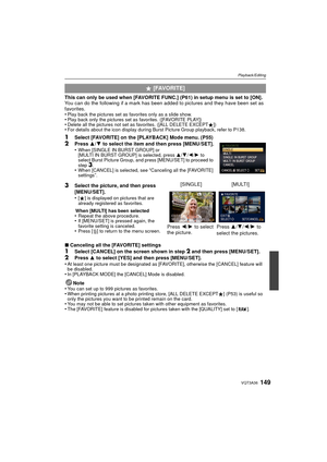 Page 149149VQT3A36
Playback/Editing
This can only be used when [FAVORITE FUNC.] (P61) in setup menu is set to [ON].
You can do the following if a mark has been added to pictures and they have been set as 
favorites.
•
Play back the pictures set as favorites only as a slide show.•Play back only the pictures set as favorites. ([FAVORITE PLAY])•Delete all the pictures not set as favorites. ([ALL DELETE EXCEPTÜ])•For details about the icon display during Burst Picture Group playback, refer to P138.
1Select...