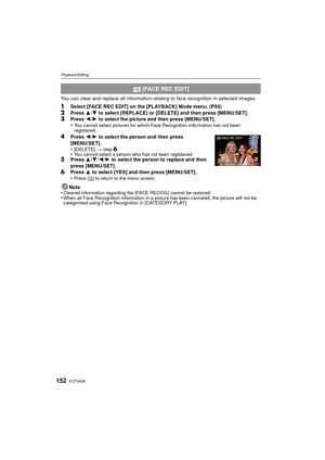 Page 152VQT3A36152
Playback/Editing
You can clear and replace all information relating to face recognition in selected images.
1Select [FACE REC EDIT] on the [PLAYBACK] Mode menu. (P55)
2Press 3/4 to select [REPLACE] or [DELETE] and then press [MENU/SET].3Press  2/1 to select the picture and then press [MENU/SET].
•You cannot select pictures for which Face Recognition information has not been 
registered.
4Press  2/1 to select the person and then press 
[MENU/SET].
•
[DELETE]  > step6.•You cannot select a person...