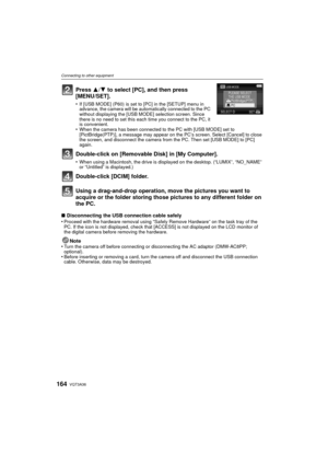 Page 164VQT3A36164
Connecting to other equipment
Press 3/4 to select [PC], and then press 
[MENU/SET].
•If [USB MODE] (P60) is set to [PC] in the [SETUP] menu in 
advance, the camera will be automat ically connected to the PC 
without displaying the [USB MODE] selection screen. Since 
there is no need to set this each time you connect to the PC, it 
is convenient.
•When the camera has been connected to the PC with [USB MODE] set to 
[PictBridge(PTP)], a message may appear on the PC’s screen. Select [Cancel] to...