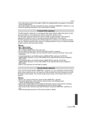 Page 171171VQT3A36
Others
•If you take pictures close to the subject in Wide, the vignetting effect may appear on the bottom 
of the recorded picture.
•The external flash cannot be used while the stereo microphone (DMW-MS1; optional) is in use.•Read the operating instructions of the external flash for details.
The MC protector (optional) is a transparent filter which affects neither the colors nor the 
amount of light, so it can always be used to protect the camera’s lens.
The ND filter (optional) reduces the...