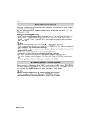Page 172VQT3A36172
Others
If you use the stereo microphone (DMW-MS1; optional), you can switch to either stereo or 
monaural sound recording.
It is also possible to reduce the wind noise efficiently by switching the [WIND CUT OFF/
ON] switch to [ON].
Battery Check Lamp [BATTERY]
•
When the Off/On Mode Selector Switch is changed from [OFF] to [MONO] or [STEREO], the 
Battery Check Lamp [BATTERY] will light temporarily if there is still plenty of power in the 
battery. If the Battery Check Lamp [BATTERY] does not...