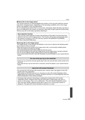 Page 177177VQT3A36
Others
∫About dirt on the image sensor
This camera features an interchangeable lens system so dirt may get inside the camera 
body when changing lenses. Depending on the recording conditions, dirt on the image 
sensor may appear on the recorded picture.
Do not change lenses where there is a lot of dust, and always attach the body cap when a 
lens is not attached to the camera, so that dirt or dust does not get inside the camera body. 
Remove any dirt on the body cap before attaching it....