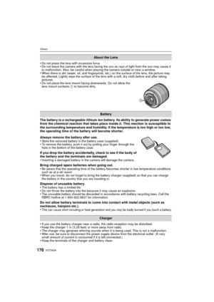Page 178VQT3A36178
Others
•Do not press the lens with excessive force.•Do not leave the camera with the lens facing the sun as rays of light from the sun may cause it 
to malfunction. Also, be careful when placing the camera outside or near a window.
•When there is dirt (water, oil, and fingerprints, etc.) on the surface of the lens, the picture may 
be affected. Lightly wipe the surface of the lens with a soft, dry cloth before and after taking 
pictures.
•Do not place the lens mount facing downwards. Do not...