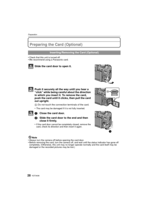 Page 28VQT3A3628
Preparation
Preparing the Card (Optional)
•Check that this unit is turned off.•We recommend using a Panasonic card.
Slide the card door to open it.
Push it securely all the way until you hear a 
“click” while being careful about the direction 
in which you insert it. To remove the card, 
push the card until it clicks, then pull the card 
out upright.
A: Do not touch the connection terminals of the card.
•
The card may be damaged if it is not fully inserted.
1: Close the card door.
2: Slide the...