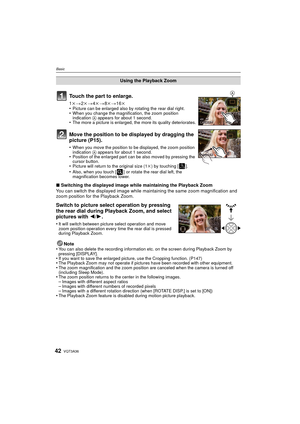 Page 42VQT3A3642
Basic
∫Switching the displayed image while maintaining the Playback Zoom
You can switch the displayed image while maintaining the same zoom magnification and 
zoom position for the Playback Zoom.
Switch to picture select operation by pressing 
the rear dial during Playback Zoom, and select 
pictures with  2/1.
•It will switch between picture select operation and move 
zoom position operation every time the rear dial is pressed 
during Playback Zoom.
Note
•You can also delete the recording...