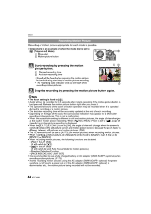 Page 44VQT3A3644
Basic
Recording of motion picture appropriate for each mode is possible.Note
•
The flash setting is fixed to [ Œ].•Audio will not be recorded for 0.5 seconds after it starts recording if the motion picture button is 
kept pressed. Release the motion picture button right after you press it.
•The operational sound of the zoom or button operation may be recorded when it is operated 
during the recording of a motion picture.
•The available recording time will be accurately updated at the end of...