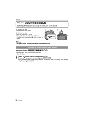 Page 68VQT3A3668
Recording
[REC] Mode: 
Taking Pictures using the Built-in Flash
ATo open the flashSlide the flash open lever.
BTo close the flashPress the flash until it clicks.
•Be sure to close the flash when not in use.•The flash setting is fixed to [ Œ] while the flash is 
closed.
Note
•Be careful not to catch a finger when closing a flash bulb.
Applicable modes: 
Set the built-in flash to match the recording.
•Open the flash.
1Select [FLASH] in the [REC] Mode menu. (P55)2Press  3/4 to select a mode and...