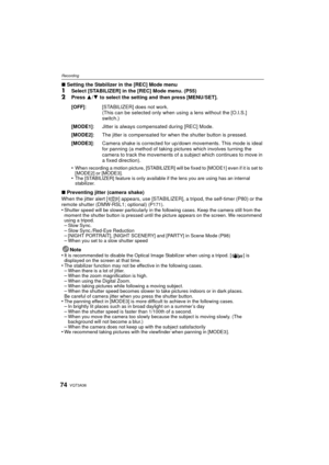 Page 74VQT3A3674
Recording
∫Setting the Stabilizer in the [REC] Mode menu1Select [STABILIZER] in the [REC] Mode menu. (P55)
2Press  3/4 to select the setting and then press [MENU/SET].
•
When recording a motion picture, [STABILIZER] will be fixed to [MODE1] even if it is set to 
[MODE2] or [MODE3].
•The [STABILIZER] feature is only available if the lens you are using has an internal 
stabilizer.
∫ Preventing jitter (camera shake)
When the jitter alert [ ] appears, use [STABILIZER], a tripod, the self-timer...