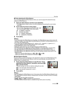 Page 8989VQT3A36
Recording
∫Finely adjusting the White Balance
You can finely adjust the White Balance  when you cannot acquire the desired hue by 
setting the White Balance.
1Select the White Balance and then touch [ADJUST.].
•The White Balance adjust screen can also be displayed by pressing the cursor button 
toward  4.
2Touch within the frame to finely adjust.
•You can finely adjust also by touching [G_]/[M`]/[A]/
[B], or pressing 3 /4/ 2/1 of the cursor button.
3Touch [SET].
Note
•
If you finely adjust the...