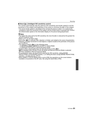Page 9191VQT3A36
Recording
∫About [ ] (Intelligent ISO sensitivity control)
The camera automatically sets the optimum  ISO sensitivity and shutter speed to suit the 
movement of the subject and brightness of the scene to minimize the jitter of the subject.
•
The actual shutter speed is calculated at the moment the picture is taken. It is continuously 
changing to match the movement of the subject until the shutter button is pressed fully. Confirm 
the actual shutter speed on the information display for the...