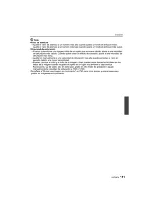 Page 111111VQT3A38
Grabación
Nota•Valor de abertura–Ajuste el valor de abertura a un número más alto cuando quiere un fondo de enfoque nítido. 
Ajuste el valor de abertura a un número más bajo cuando quiere un fondo de enfoque más suave.
•Velocidad de obturación–Cuando quiere tomar una imagen nítida de un sujeto que se mueve rápido, ajuste a una velocidad 
de obturación más rápida. Cuando quiere crear un efecto de sucesión, ajuste a una velocidad de 
obturación más lenta.
–Ajustando manualmente a una velocidad...