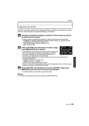 Page 121121VQT3A38
Grabación
Ingreso de texto
Al grabar, se pueden ingresar los nombres de bebés y mascotas y de destinos de viajes. 
(Sólo se pueden ingresar caract eres alfabéticos y símbolos.)
Visualice la pantalla de ingreso y presione  4 para mover la sección 
de selección del caracter.
•Puede visualizar la pantalla de ingreso por medio de las siguientes operaciones.–[NOMBRE] de [NIÑOS1]/[NIÑOS2] o [MASCOTAS] (P104) en el modo de escena.–[NOMBRE] en [RECONOCE CARA] (P116)–[LOCALIZACIÓN] en [FECHA VIAJE]...