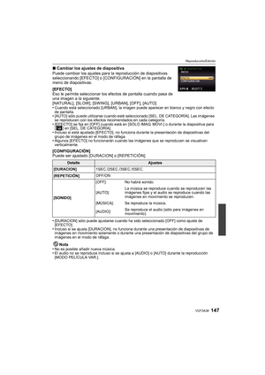 Page 147147VQT3A38
Reproducción/Edición
∫Cambiar los ajustes de diapositiva
Puede cambiar los ajustes para la reproducción de diapositivas 
seleccionando [EFECTO] o [CONFIGURACIÓN] en la pantalla de 
menú de diapositivas.
[EFECTO]
Eso le permite seleccionar los efectos de pantalla cuando pasa de 
una imagen a la siguiente.
[NATURAL], [SLOW], [SWING], [URBAN], [OFF], [AUTO]
•
Cuando está seleccionado [URBAN], la imagen puede aparecer en blanco y negro con efecto 
de pantalla.
•[AUTO] sólo puede utilizarse cuando...