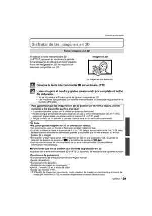 Page 159159VQT3A38
Conexión a otro equipo
Conexión a otro equipoDisfrutar de las imágenes en 3D
Coloque la lente intercambiable 3D en la cámara. (P19)
Lleve el sujeto al cuadro y grabe presionando por completo el botón 
de obturador.
•No se requiere el enfoque cuando se graban imágenes en 3D.•Las imágenes fijas grabadas con la lente intercambiable 3D colocada se guardan en el 
formato MPO (3D).
Nota
•No puede grabar imágenes en 3D en orientación vertical.•Se recomienda usar un trípode o flash para grabar...