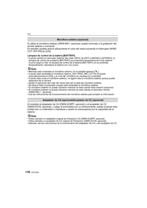 Page 178VQT3A38178
Otro
Si utiliza el micrófono estéreo (DMW-MS1; opcional), puede conmutar a la grabación del 
sonido estéreo o monaural.
Es también posible reducir ef icazmente el ruido del viento poniendo el interruptor [WIND 
CUT OFF/ON] en [ON].
Lámpara de control de la batería [BATTERY]
•
Cuando cambia el interruptor selector del modo Off/On de [OFF] a [MONO] o [STEREO], la 
lámpara de control de la batería [BATTERY] se encenderá temporalmente si hay todavía 
mucha carga en ella. Si lámpara de control de...