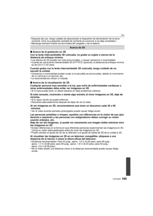 Page 185185VQT3A38
Otro
•Después del uso, tenga cuidado de desconectar el dispositivo de alimentación de la toma 
corriente. (Una muy pequeña cantidad de corriente se consume si se deja conectado.)
•Mantenga siempre limpios los terminales del cargador y de la batería.
∫Acerca de la grabación en 3D
Con la lente intercambiable 3D colocada, no grabe un sujeto a menos de la 
distancia de enfoque mínima.
•
Los efectos de 3D pueden ser más pronunciados, y causar cansancio o incomodidad.•Cuando se usa la lente...