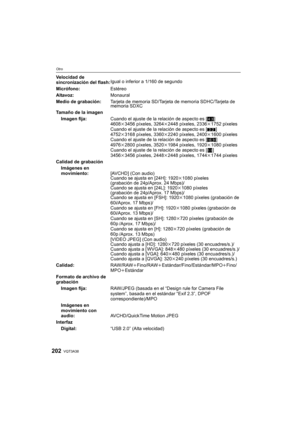 Page 202VQT3A38202
Otro
Velocidad de 
sincronización del flash:Igual o inferior a 1/160 de segundo
Micrófono: Estéreo
Altavoz: Monaural
Medio de grabación: Tarjeta de memoria SD/Tarjeta de memoria SDHC/Tarjeta de 
memoria SDXC
Tamaño de la imagen
Imagen fija: Cuando el ajuste de la relación de aspecto es [ X]
4608k 3456 píxeles, 3264 k2448 píxeles, 2336 k1752 píxeles
Cuando el ajuste de la relación de aspecto es [ Y]
4752k 3168 píxeles, 3360 k2240 píxeles, 2400 k1600 píxeles
Cuando el ajuste de la relación de...
