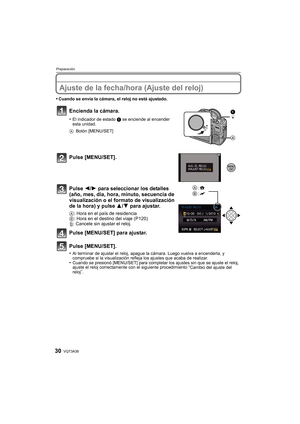 Page 30VQT3A3830
Preparación
Ajuste de la fecha/hora (Ajuste del reloj)
•Cuando se envía la cámara, el reloj no está ajustado.
Encienda la cámara.
•El indicador de estado 1 se enciende al encender 
esta unidad.
A Botón [MENU/SET]
Pulse [MENU/SET].
Pulse  2/1 para seleccionar los detalles 
(año, mes, día, hora, minuto, secuencia de 
visualización o el formato de visualización 
de la hora) y pulse  3/4 para ajustar.
A: Hora en el país de residencia
B : Hora en el destino del viaje (P120)
‚ : Cancele sin ajustar...