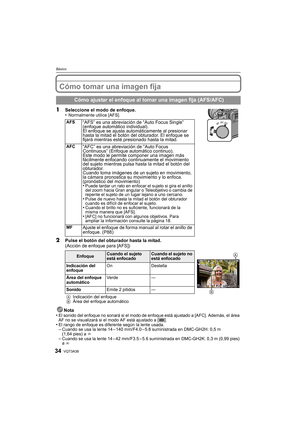 Page 34VQT3A3834
Básico
Cómo tomar una imagen fija
1Seleccione el modo de enfoque.
•Normalmente utilice [AFS].
2Pulse el botón del obturador hasta la mitad.
(Acción de enfoque para [AFS])
Nota
•
El sonido del enfoque no sonará si el modo de enfoque está ajustado a [AFC]. Además, el área 
AF no se visualizará si el modo AF está ajustado a [ ].
•El rango de enfoque es diferente según la lente usada.–Cuando se usa la lente 14 – 140 mm/F4.0 – 5.8 suministrada en DMC-GH2H: 0,5 m 
(1,64 pies) a ¶
–Cuando se usa la...