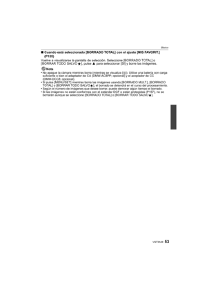 Page 5353VQT3A38
Básico
∫Cuando está seleccionado [BORRADO TOTAL] con el ajuste [MIS FAVORIT.] 
(P155)
Vuelve a visualizarse la pantalla de selección. Seleccione [BORRADO TOTAL] o 
[ BORRAR TODO SALVO Ü], pulse  3 para seleccionar [SI] y borre las imágenes.
Nota
•
No apague la cámara mientras borra (mientras se visualiza [ ‚]). Utilice una batería con carga 
suficiente o bien el adaptador de CA (DMW-AC8PP; opcional) y el acoplador de CC 
(DMW-DCC8; opcional).
•Si pulsa [MENU/SET] mientras borra las imágenes...