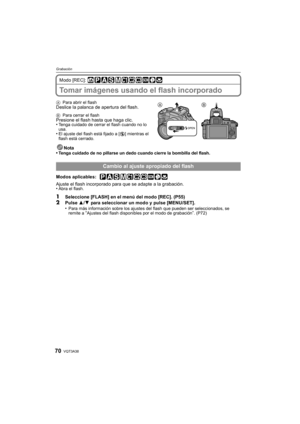 Page 70VQT3A3870
Grabación
Modo [REC]: 
Tomar imágenes usando el flash incorporado
APara abrir el flashDeslice la palanca de apertura del flash.
BPara cerrar el flashPresione el flash hasta que haga clic.
•Tenga cuidado de cerrar el flash cuando no lo 
usa.
•El ajuste del flash está fijado a [ Œ] mientras el 
flash está cerrado.
Nota
•Tenga cuidado de no pillarse un dedo cuando cierre la bombilla del flash.
Modos aplicables:  
Ajuste el flash incorporado para que se adapte a la grabación.
•Abra el flash....