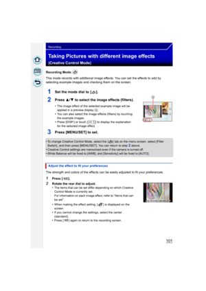 Page 101101
Recording
Taking Pictures with different image effects 
(Creative Control Mode)
Recording Mode: 
This mode records with additional image effects. You can set the effects to add by 
selecting example images and checking them on the screen.
•
To change Creative Control Mode, select the  [ ]  tab on the menu screen, select [Filter 
Switch] , and then press [MENU/SET]. You can return to step
2 above.•Creative Control settings are memorized even if the camera is turned off.•White Balance will be fixed to...