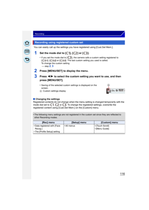 Page 116116
Recording
 You can easily call up the settings you have registered using [Cust.Set Mem.].
1Set the mode dial to [ ], [ ] or [ ].
•If you set the mode dial to [ ], the camera calls a custom setting registered to 
[ ], [ ] or [ ]. The last custom setting you used is called.
To change the custom setting
>step 
2, 3
2Press [MENU/SET] to display the menu.
3Press  2/1 to select the custom setting you want to use, and then 
press [MENU/SET].
•Saving of the selected custom settings is displayed on the...