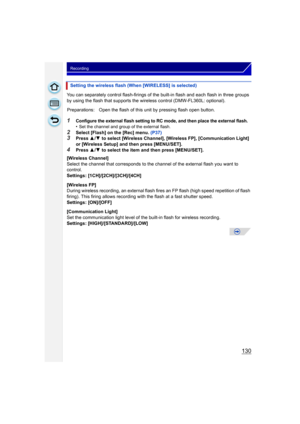 Page 130130
Recording
You can separately control flash-firings of the built-in flash and each flash in three groups 
by using the flash that supports the wireless control (DMW-FL360L: optional).
1Configure the external flash setting to RC mode, and then place the external flash.•Set the channel and group of the external flash.
2Select [Flash] on the [Rec] menu. (P37)3Press 3/4  to select [Wireless Channel], [Wireless FP], [Communication Light] 
or [Wireless Setup] and then press [MENU/SET].
4Press  3/4  to...
