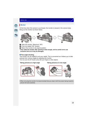 Page 1414
Before Use
At the time when this camera is purchased, the monitor is stowed in the camera body. 
Bring out the monitor as shown below.
1Open the monitor. (Maximum 180 o)
2 It can be rotated 180 o forward.
3 Return the monitor to its original position.
•
Only rotate the monitor after opening it wide enough, and be careful not to use 
excessive force as it may be damaged.
∫ Free angle shooting
The monitor can be rotated to suit your needs. Th is is convenient as it allows you to take 
pictures from...