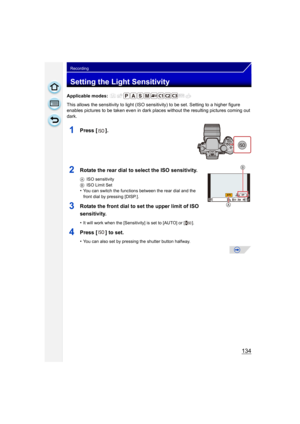 Page 134134
Recording
Setting the Light Sensitivity
Applicable modes: 
This allows the sensitivity to light (ISO sensitivity) to be set. Setting to a higher figure 
enables pictures to be taken even in dark plac es without the resulting pictures coming out 
dark.
1Press [ ].
2Rotate the rear dial to select the ISO sensitivity.
A ISO sensitivity
B ISO Limit Set
•You can switch the functions between the rear dial and the 
front dial by pressing [DISP.].
3Rotate the front dial to set the upper limit of ISO...